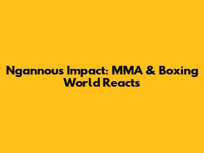 Ngannou's Impact: MMA & Boxing World Reacts