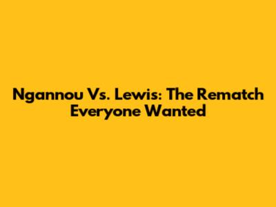 Ngannou Vs. Lewis: The Rematch Everyone Wanted