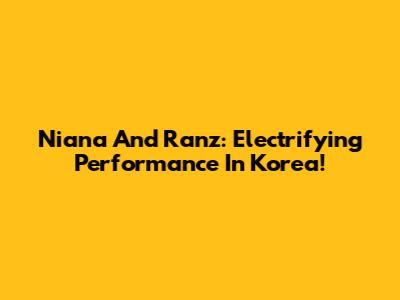 Niana And Ranz: Electrifying Performance In Korea!