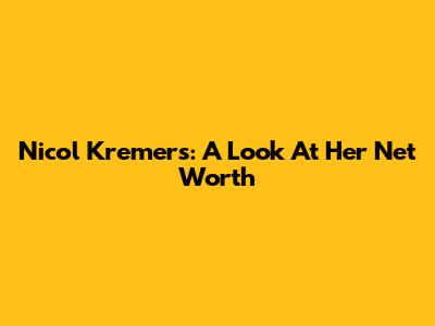 Nicol Kremers: A Look At Her Net Worth