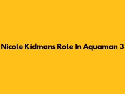 Nicole Kidman's Role In Aquaman 3