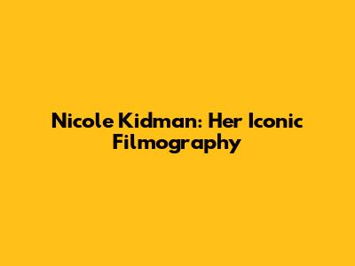 Nicole Kidman: Her Iconic Filmography