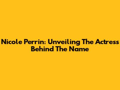 Nicole Perrin: Unveiling The Actress Behind The Name