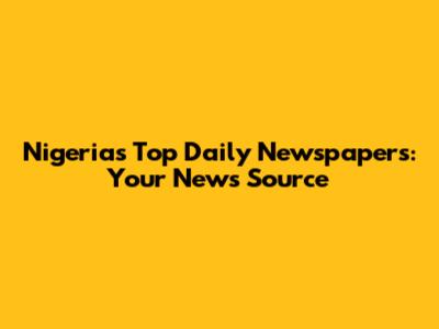 Nigeria's Top Daily Newspapers: Your News Source