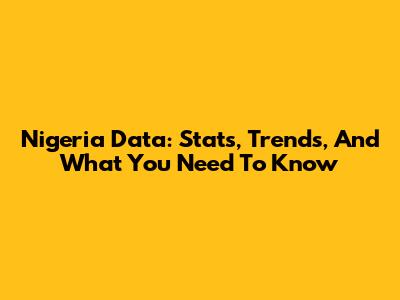 Nigeria Data: Stats, Trends, And What You Need To Know