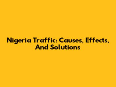 Nigeria Traffic: Causes, Effects, And Solutions