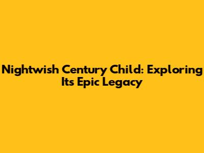 Nightwish Century Child: Exploring Its Epic Legacy