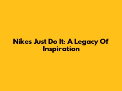Nike's 'Just Do It': A Legacy Of Inspiration