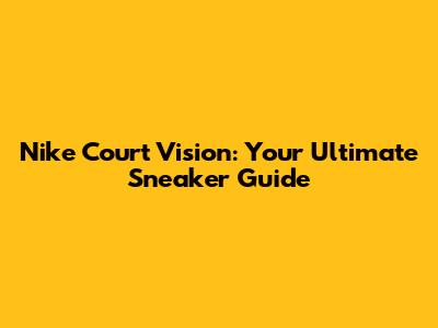 Nike Court Vision: Your Ultimate Sneaker Guide