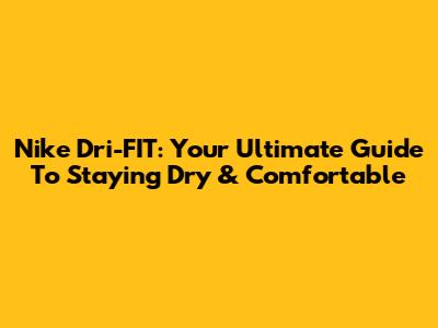 Nike Dri-FIT: Your Ultimate Guide To Staying Dry & Comfortable
