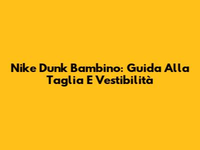 Nike Dunk Bambino: Guida Alla Taglia E Vestibilità