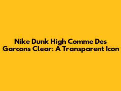 Nike Dunk High Comme Des Garcons Clear: A Transparent Icon