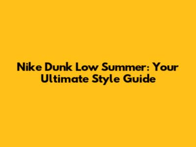 Nike Dunk Low Summer: Your Ultimate Style Guide