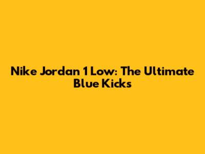 Nike Jordan 1 Low: The Ultimate Blue Kicks