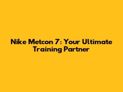 Nike Metcon 7: Your Ultimate Training Partner