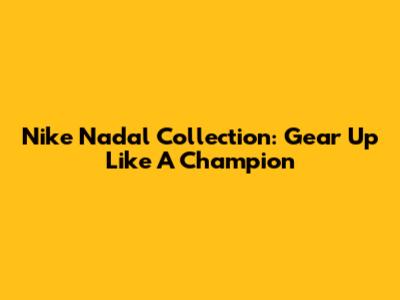 Nike Nadal Collection: Gear Up Like A Champion