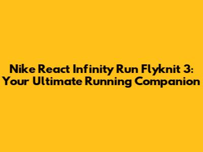 Nike React Infinity Run Flyknit 3: Your Ultimate Running Companion