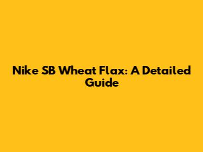 Nike SB Wheat Flax: A Detailed Guide