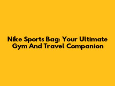 Nike Sports Bag: Your Ultimate Gym And Travel Companion