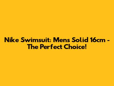 Nike Swimsuit: Men's Solid 16cm - The Perfect Choice!