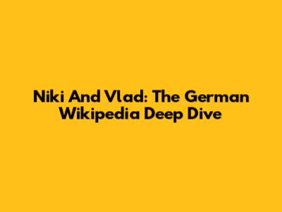 Niki And Vlad: The German Wikipedia Deep Dive