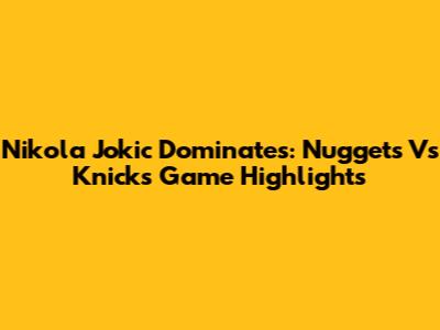 Nikola Jokic Dominates: Nuggets Vs Knicks Game Highlights