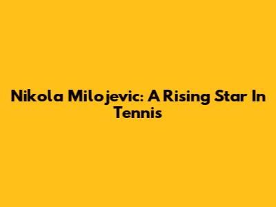 Nikola Milojevic: A Rising Star In Tennis