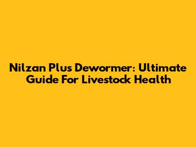 Nilzan Plus Dewormer: Ultimate Guide For Livestock Health