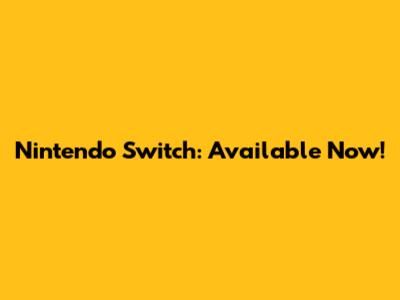 Nintendo Switch: Available Now!