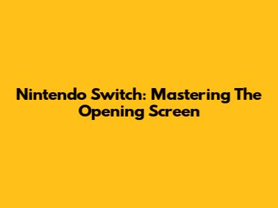 Nintendo Switch: Mastering The Opening Screen