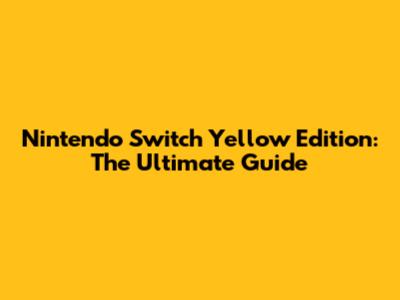 Nintendo Switch Yellow Edition: The Ultimate Guide