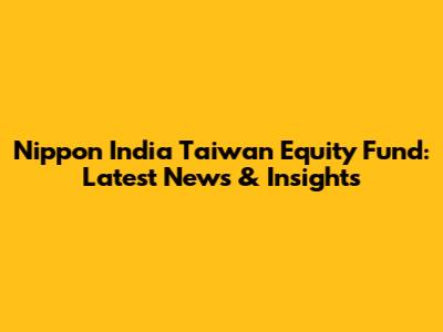 Nippon India Taiwan Equity Fund: Latest News & Insights