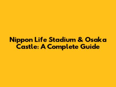 Nippon Life Stadium & Osaka Castle: A Complete Guide