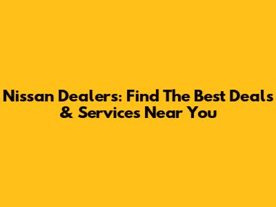 Nissan Dealers: Find The Best Deals & Services Near You