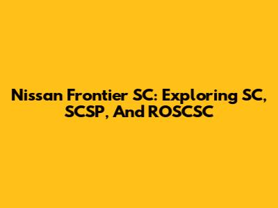 Nissan Frontier SC: Exploring SC, SCSP, And ROSCSC