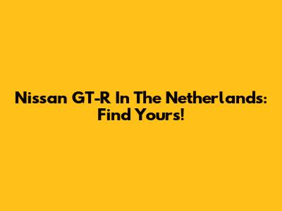 Nissan GT-R In The Netherlands: Find Yours!