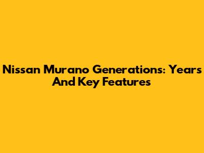 Nissan Murano Generations: Years And Key Features