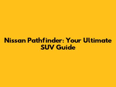 Nissan Pathfinder: Your Ultimate SUV Guide