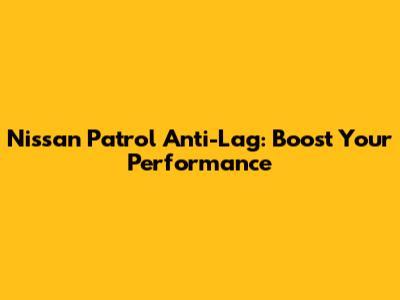 Nissan Patrol Anti-Lag: Boost Your Performance