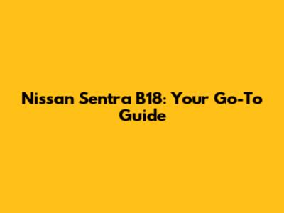 Nissan Sentra B18: Your Go-To Guide