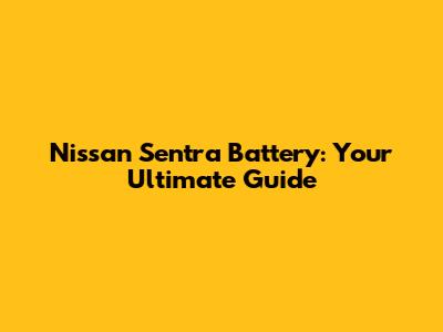Nissan Sentra Battery: Your Ultimate Guide