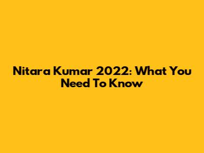 Nitara Kumar 2022: What You Need To Know