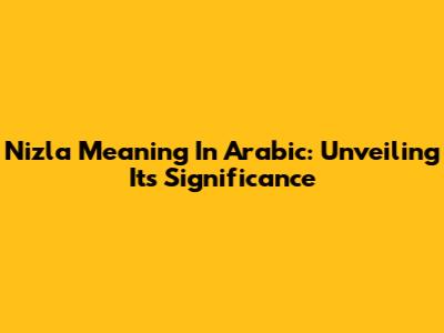 Nizla Meaning In Arabic: Unveiling Its Significance