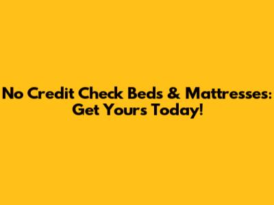 No Credit Check Beds & Mattresses: Get Yours Today!