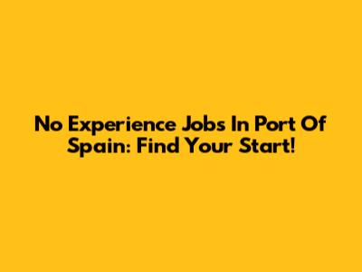 No Experience Jobs In Port Of Spain: Find Your Start!
