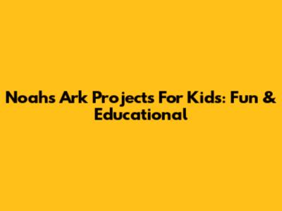 Noah's Ark Projects For Kids: Fun & Educational