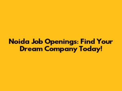 Noida Job Openings: Find Your Dream Company Today!