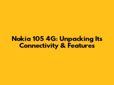 Nokia 105 4G: Unpacking Its Connectivity & Features