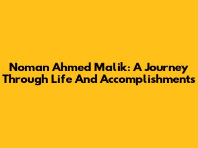 Noman Ahmed Malik: A Journey Through Life And Accomplishments
