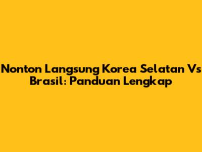 Nonton Langsung Korea Selatan Vs Brasil: Panduan Lengkap